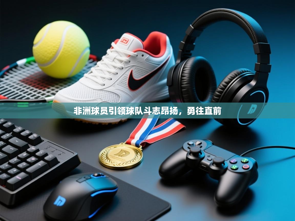 非洲球员引领球队斗志昂扬,勇往直前 第2张